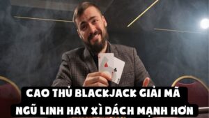 Cao Thủ Blackjack Giải Mã | Ngũ Linh Và Xì Dách Cái Nào Hơn?