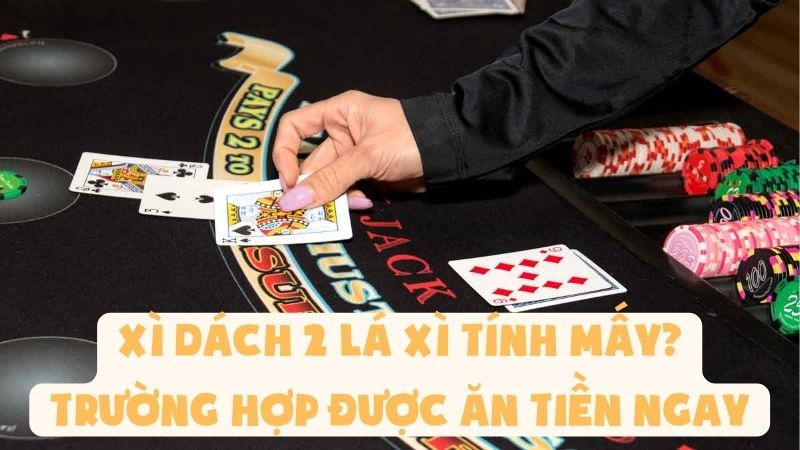 Xì Dách 2 Lá Xì Tính Mấy - Trường Hợp Được Ăn Tiền Ngay