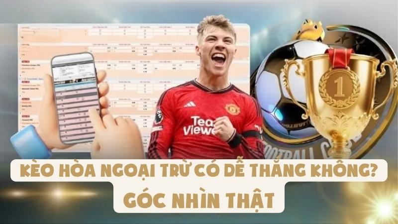 Kèo Hòa Ngoại Trừ Có Dễ Thắng Không? | Góc Nhìn Thật
