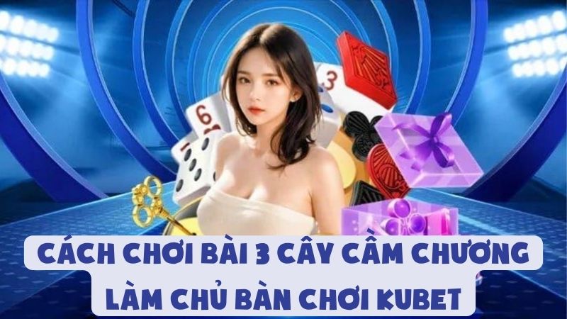 Cách Chơi Bài 3 Cây Cầm Chương - Làm Chủ Bàn Chơi Kubet